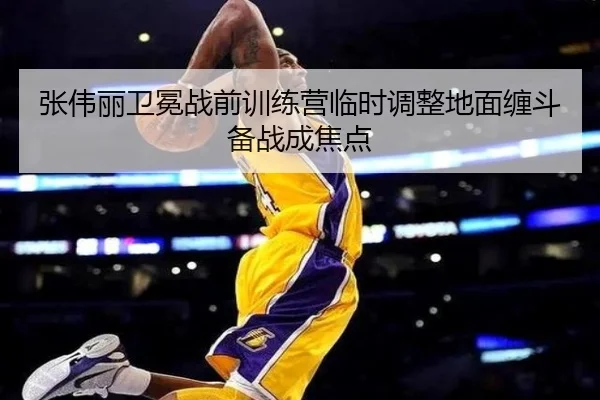 张伟丽卫冕战前训练营临时调整地面缠斗备战成焦点